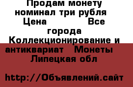 Продам монету номинал три рубля › Цена ­ 10 000 - Все города Коллекционирование и антиквариат » Монеты   . Липецкая обл.